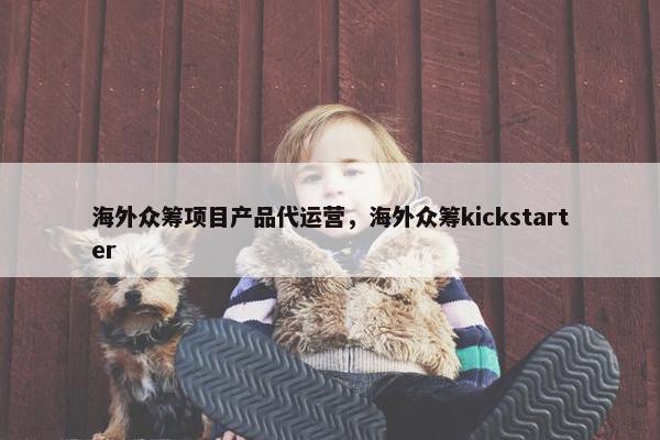 海外众筹项目产品代运营，海外众筹kickstarter
