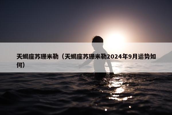 天蝎座苏珊米勒（天蝎座苏珊米勒2024年9月运势如何）