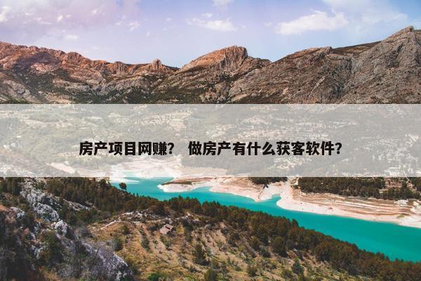 房产项目网赚？ 做房产有什么获客软件？