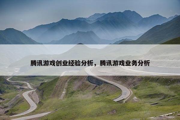 腾讯游戏创业经验分析，腾讯游戏业务分析