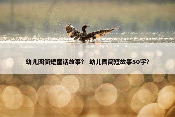 幼儿园简短童话故事？ 幼儿园简短故事50字？