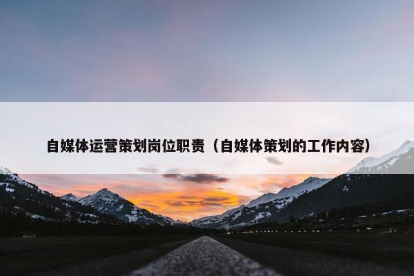 自媒体运营策划岗位职责（自媒体策划的工作内容）