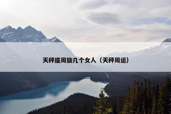 天秤座周旋几个女人（天秤周运）