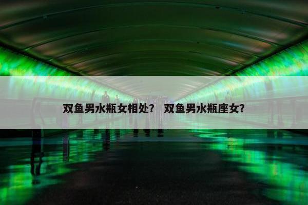 双鱼男水瓶女相处？ 双鱼男水瓶座女？