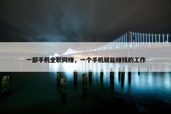 一部手机全职网赚，一个手机就能赚钱的工作