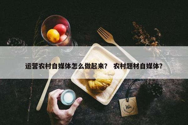 运营农村自媒体怎么做起来？ 农村题材自媒体？