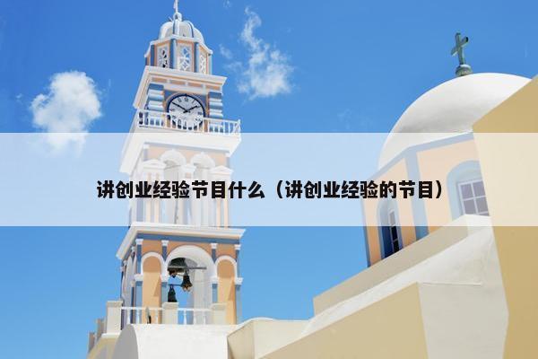 讲创业经验节目什么（讲创业经验的节目）