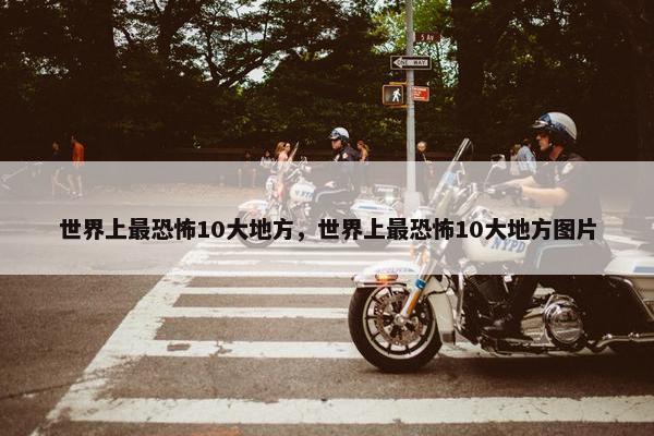世界上最恐怖10大地方，世界上最恐怖10大地方图片