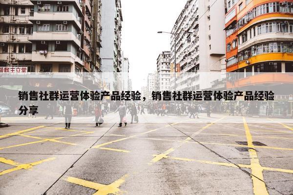 销售社群运营体验产品经验，销售社群运营体验产品经验分享