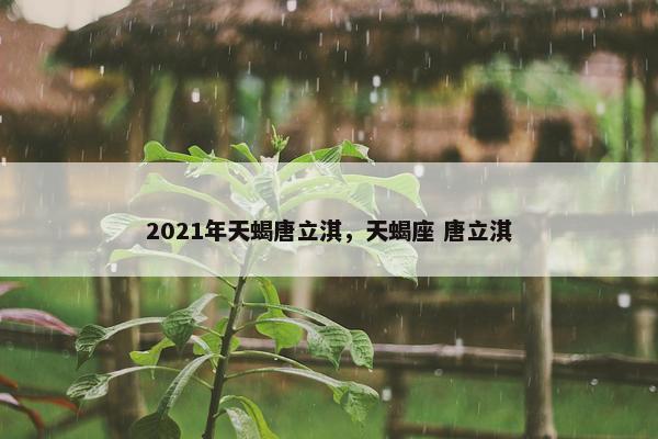 2021年天蝎唐立淇，天蝎座 唐立淇