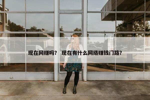 现在网赚吗？ 现在有什么网络赚钱门路？