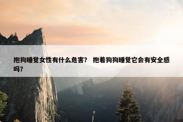 抱狗睡觉女性有什么危害？ 抱着狗狗睡觉它会有安全感吗？