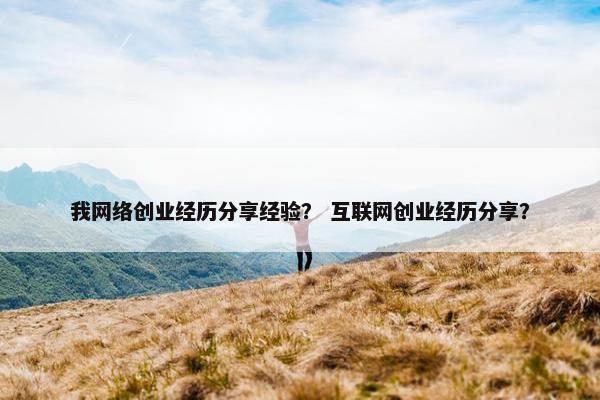 我网络创业经历分享经验？ 互联网创业经历分享？