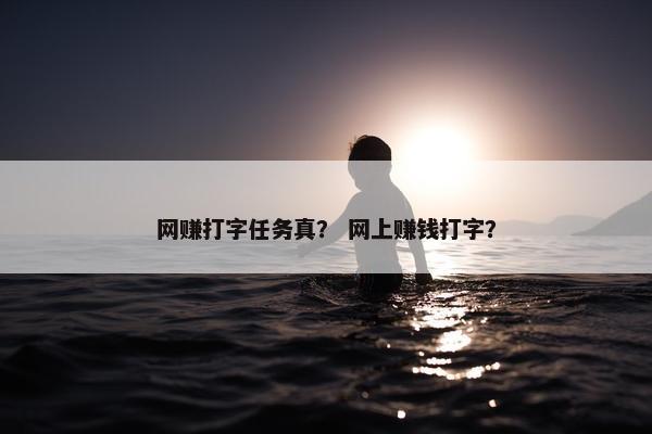 网赚打字任务真？ 网上赚钱打字？