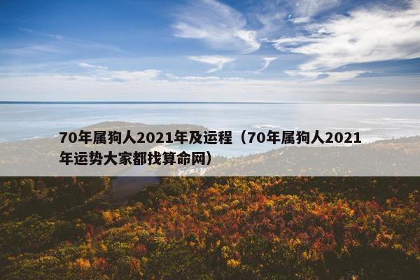 70年属狗人2021年及运程（70年属狗人2021年运势大家都找算命网）