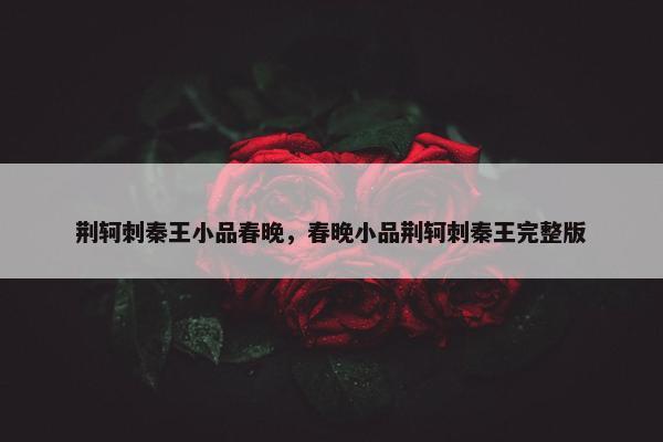 荆轲刺秦王小品春晚，春晚小品荆轲刺秦王完整版