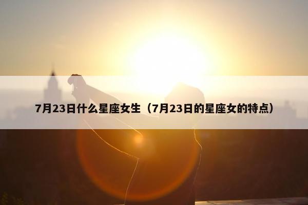 7月23日什么星座女生（7月23日的星座女的特点）