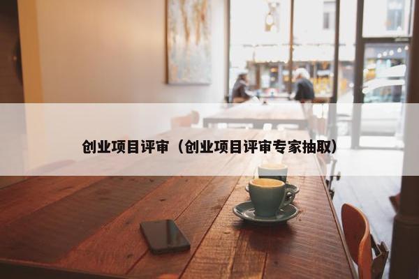 创业项目评审（创业项目评审专家抽取）