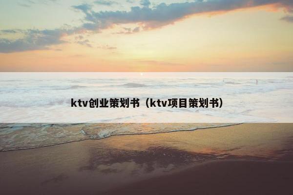 ktv创业策划书（ktv项目策划书）