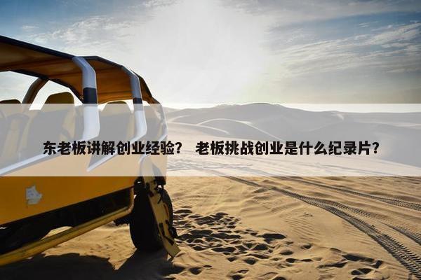 东老板讲解创业经验？ 老板挑战创业是什么纪录片？