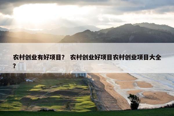 农村创业有好项目？ 农村创业好项目农村创业项目大全？