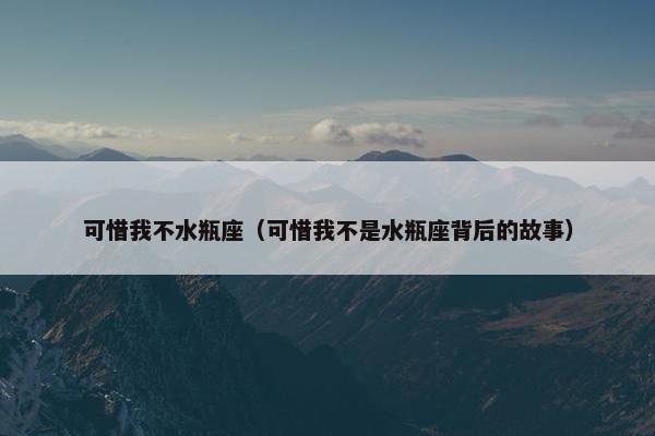 可惜我不水瓶座（可惜我不是水瓶座背后的故事）