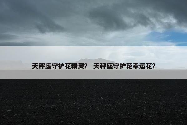 天秤座守护花精灵？ 天秤座守护花幸运花？