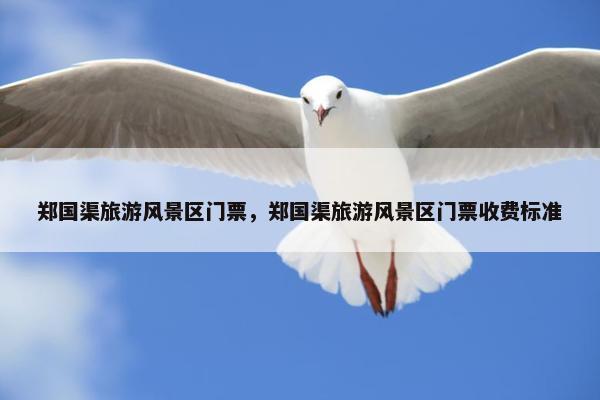 郑国渠旅游风景区门票，郑国渠旅游风景区门票收费标准