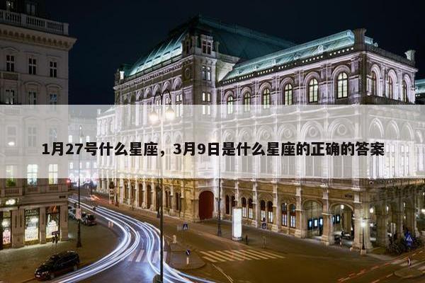 1月27号什么星座，3月9日是什么星座的正确的答案