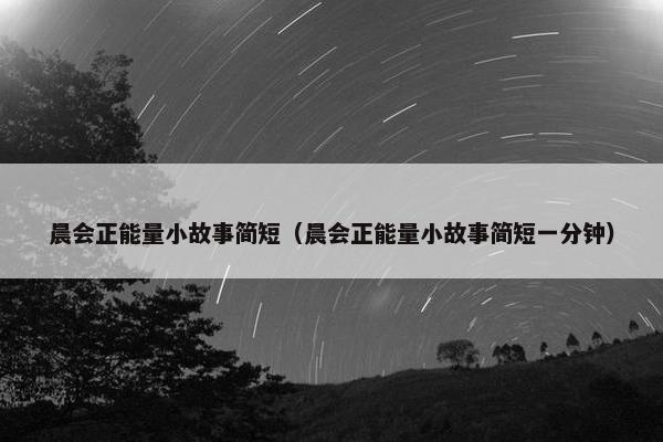 晨会正能量小故事简短（晨会正能量小故事简短一分钟）