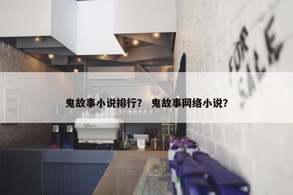 鬼故事小说排行？ 鬼故事网络小说？