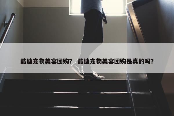 酷迪宠物美容团购？ 酷迪宠物美容团购是真的吗？