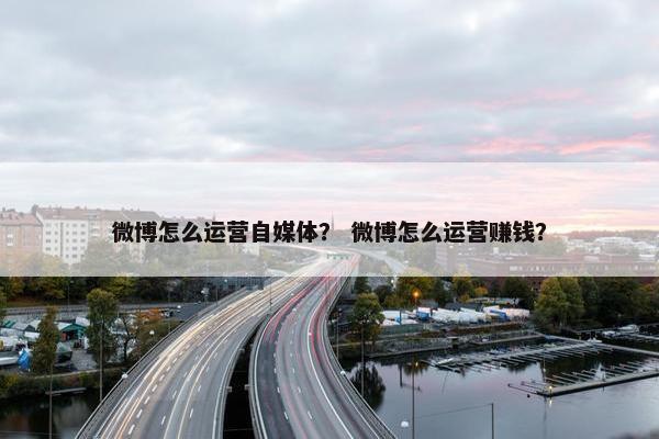 微博怎么运营自媒体？ 微博怎么运营赚钱？