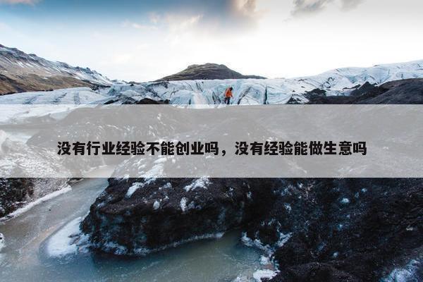没有行业经验不能创业吗，没有经验能做生意吗