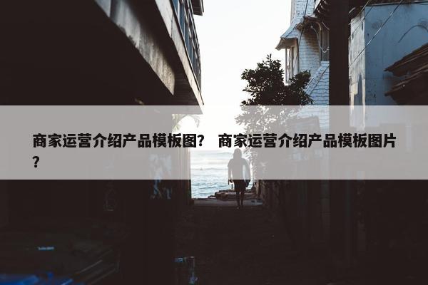 商家运营介绍产品模板图？ 商家运营介绍产品模板图片？