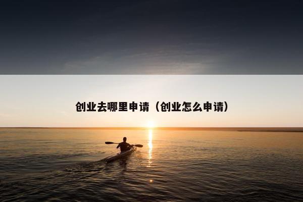 创业去哪里申请（创业怎么申请）