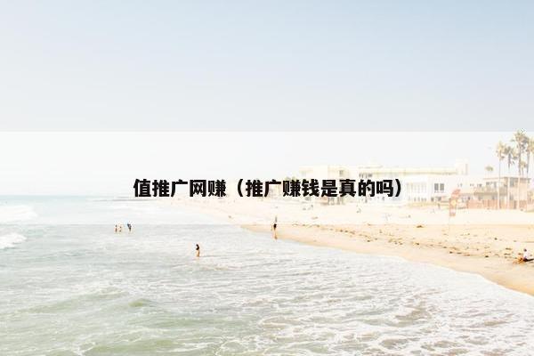 值推广网赚（推广赚钱是真的吗）