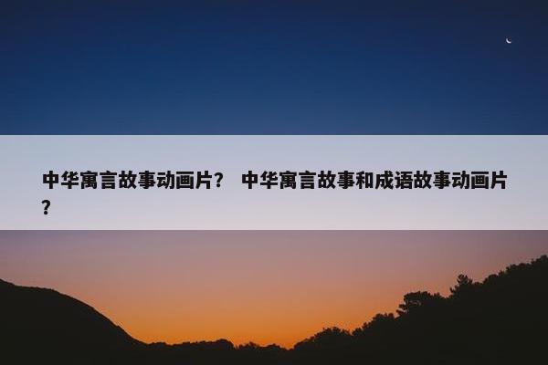 中华寓言故事动画片？ 中华寓言故事和成语故事动画片？