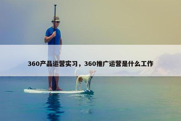360产品运营实习，360推广运营是什么工作