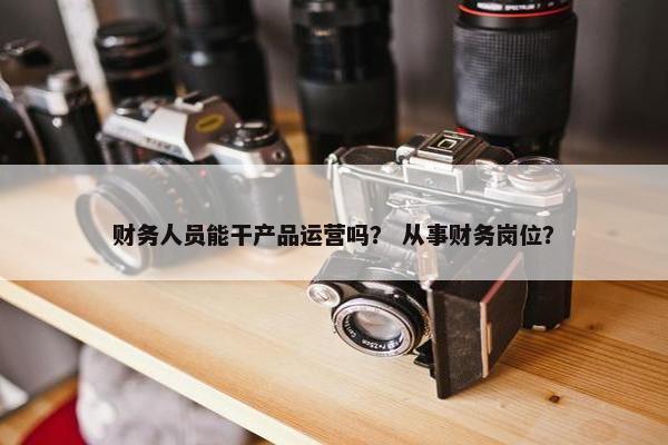 财务人员能干产品运营吗？ 从事财务岗位？
