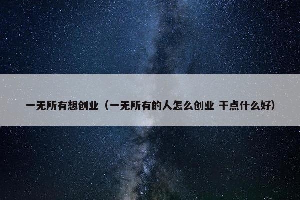 一无所有想创业（一无所有的人怎么创业 干点什么好）