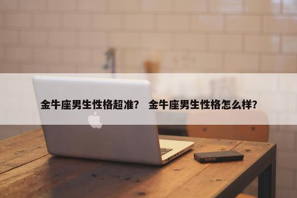 金牛座男生性格超准？ 金牛座男生性格怎么样？