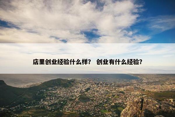 店里创业经验什么样？ 创业有什么经验？