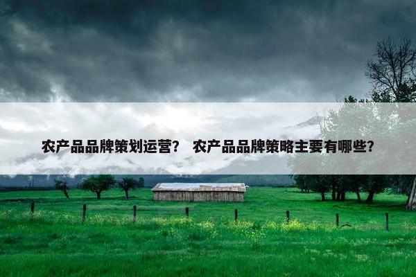 农产品品牌策划运营？ 农产品品牌策略主要有哪些？