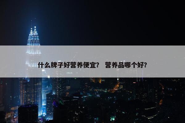 什么牌子好营养便宜？ 营养品哪个好？