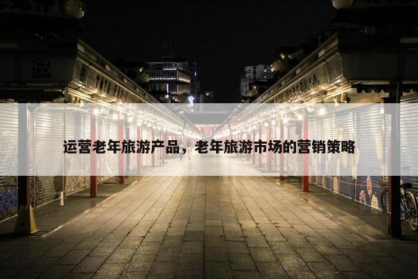 运营老年旅游产品，老年旅游市场的营销策略