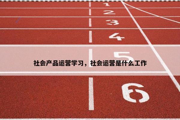 社会产品运营学习，社会运营是什么工作