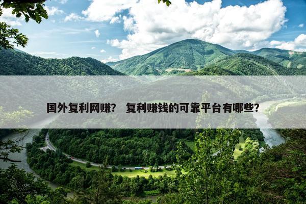 国外复利网赚？ 复利赚钱的可靠平台有哪些？