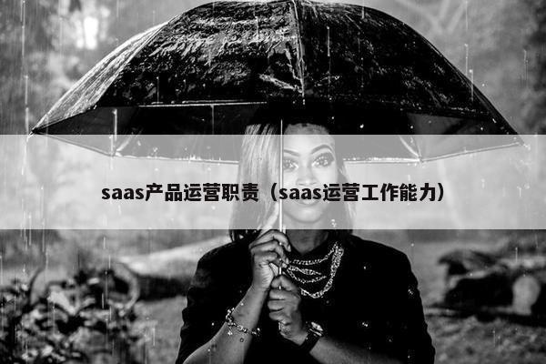 saas产品运营职责（saas运营工作能力）