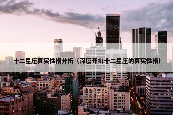 十二星座真实性格分析（深度开扒十二星座的真实性格）